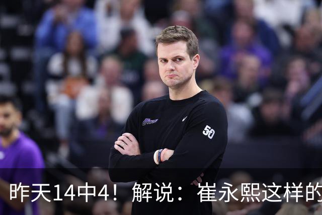 昨天14中4！解说：崔永熙这样的球员在国际赛场上没资格投中距离